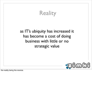 Reality

                         as IT’s ubiquity has increased it
                           has become a cost of doing
                            business with little or no
                                  strategic value




the reality being the reverse.
 