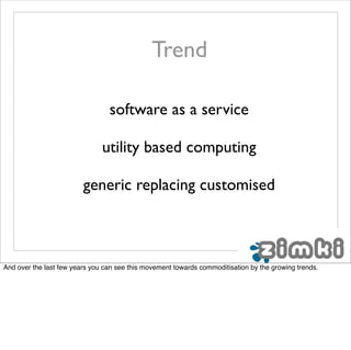 Trend

                                 software as a service

                               utility based computing

                         generic replacing customised



And over the last few years you can see this movement towards commoditisation by the growing trends.
 