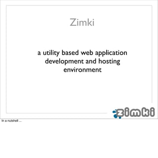 Zimki

                    a utility based web application
                       development and hosting
                              environment




In a nutshell ...
 