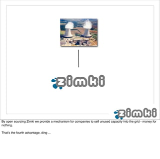 By open sourcing Zimki we provide a mechanism for companies to sell unused capacity into the grid - money for
nothing.

That’s the fourth advantage, ding ...
 