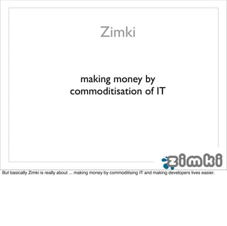 Zimki

                                    making money by
                                  commoditisation of IT




But basically Zimki is really about ... making money by commoditising IT and making developers lives easier.
 