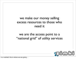 we make our money selling
                          excess resources to those who
                                     need it

                           we are the access point to a
                         “national grid” of utility services




in a nutshell, this is where we are going ...
 