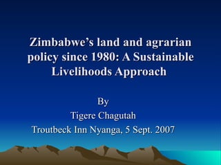 Zimbabwe’s land and agrarian policy since 1980: A Sustainable Livelihoods Approach  By Tigere Chagutah Troutbeck Inn Nyanga, 5 Sept. 2007 
