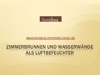 ZIMMERBRUNNEN UND WASSERWÄNDE
ALS LUFTBEFEUCHTER
www.bontana-zimmerbrunnen.de
 