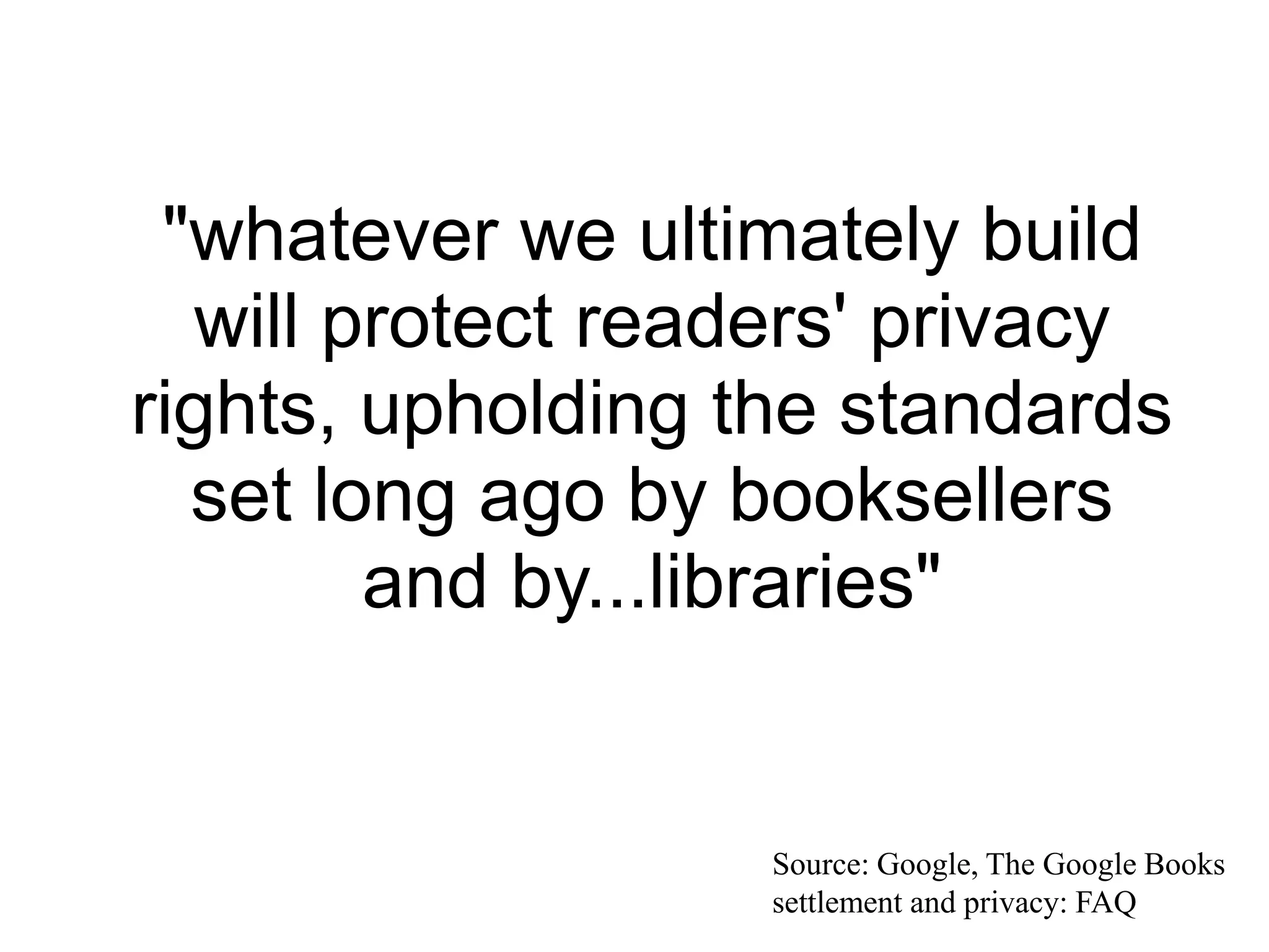 "whatever we ultimately build
will protect readers' privacy
rights, upholding the standards
set long ago by booksellers
and by...libraries"
Source: Google, The Google Books
settlement and privacy: FAQ
 