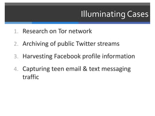 Illuminating Cases
1. Research on Tor network

2. Archiving of public Twitter streams

3. Harvesting Facebook profile info...