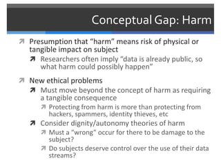 Conceptual Gap: Harm
 Presumption that “harm” means risk of physical or
   tangible impact on subject
    Researchers of...