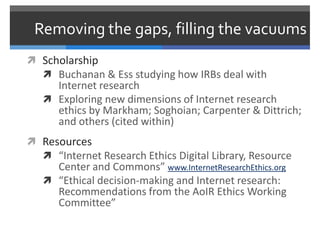 Removing the gaps, filling the vacuums
 Scholarship
   Buchanan & Ess studying how IRBs deal with
     Internet research...