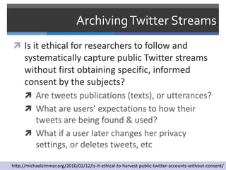 Archiving Twitter Streams
 Is it ethical for researchers to follow and
      systematically capture public Twitter stream...