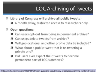 LOC Archiving of Tweets
     Library of Congress will archive all public tweets
       6 month delay, restricted access ...