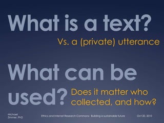 What is a text?What can be used? Vs. a (private) utterance Does it matter who collected, and how? Oct 20, 2010 Ethics and Internet Research Commons:  Building a sustainable future 