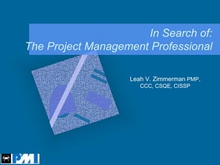 In Search of:
The Project Management Professional

                   Leah V. Zimmerman PMP,
                      CCC, CSQE, CISSP
 