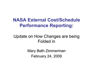 NASA External Cost/Schedule
  Performance Reporting:

Update on How Changes are being
           Folded in

      Mary Beth Zimmerman
       February 24, 2009
 