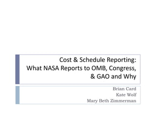 Cost & Schedule Reporting:What NASA Reports to OMB, Congress, & GAO and Why Brian Card Kate Wolf Mary Beth Zimmerman 