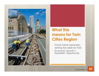 What this
means for Twin
Cities Region
•    Future transit expansion
•    Setting the table for TOD
•    Economic Growth +
     Equitable Opportunity




                        © MZ Strategies, LLC
 