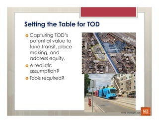 Setting the Table for TOD
›  Capturing   TOD’s
    potential value to
    fund transit, place
    making, and
    address equity.
›  A realistic
    assumption?
›  Tools required?




                            © MZ Strategies, LLC
 