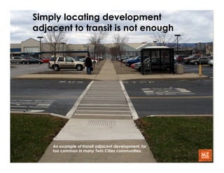 Simply locating development
adjacent to transit is not enough




    An example of transit adjacent development, far
    too common in many Twin Cities communities.
                                                      © MZ Strategies, LLC
 