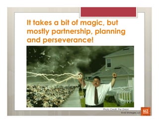 It takes a bit of magic, but
mostly partnership, planning
and perseverance!




                     Photo Credit: The Onion
                                     © MZ Strategies, LLC
 