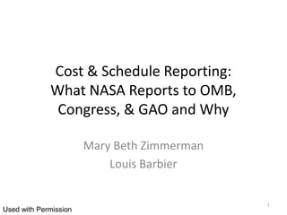 Cost & Schedule Reporting:
             What NASA Reports to OMB,
              Congress, & GAO and Why

                       Mary Beth Zimmerman
                           Louis Barbier


                                             1
Used with Permission
 