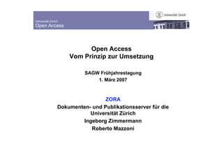 Universität Zürich
Open Access
Open Access
Vom Prinzip zur Umsetzung
SAGW Frühjahrestagung
1. März 2007
ZORA
Dokumenten- und Publikationsserver für die
Universität Zürich
Ingeborg Zimmermann
Roberto Mazzoni
 