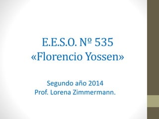 E.E.S.O. Nº 535
«Florencio Yossen»
Segundo año 2014
Prof. Lorena Zimmermann.
 