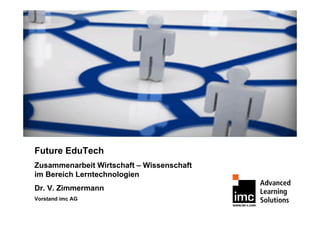 Future EduTech
Zusammenarbeit Wirtschaft – Wissenschaft
im Bereich Lerntechnologien
Dr. V. Zimmermann
Vorstand imc AG
 