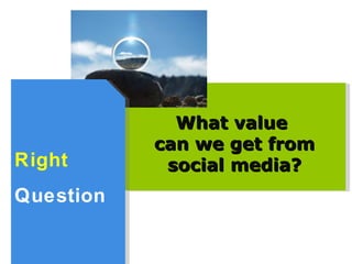 Right Question What value  can we get from social media? 
