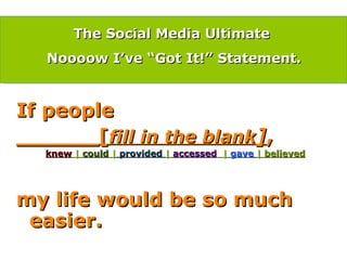 If people ______[ fill in the blank ] , knew  |  could  |  provided  |  accessed   |  gave  |  believed my life would be so much easier. The Social Media Ultimate  Noooow I’ve “Got It!” Statement. 