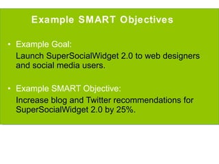 Example SMART Objectives Example Goal:  Launch SuperSocialWidget 2.0 to web designers and social media users. Example SMART Objective: Increase blog and Twitter recommendations for SuperSocialWidget 2.0 by 25%. 