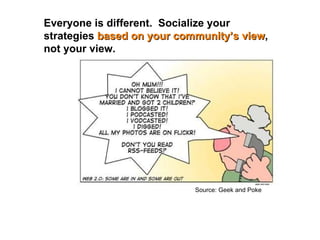 Source: Geek and Poke Everyone is different.  Socialize your strategies  based on your community’s view , not your view. 