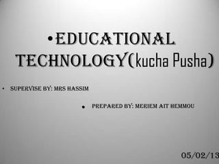 •Educational
   technology(kucha Pusha)
• Supervise by: Mrs hassim

                       .     Prepared by: meriem ait hemmou




                                                       05/02/13
 