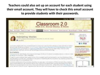 Teachers could also set up an account for each student using
their email account. They will have to check this email account
          to provide students with their passwords.
 