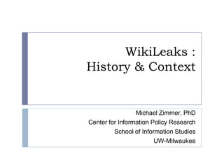 WikiLeaks :History & Context Michael Zimmer, PhD Center for Information Policy Research School of Information Studies UW-Milwaukee 
