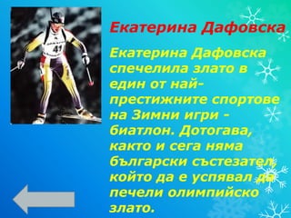 Екатерина Дафовска
спечелила злато в
един от най-
престижните спортове
на Зимни игри -
биатлон. Дотогава,
както и сега няма
български състезател,
който да е успявал да
печели олимпийско
злато.
Екатерина Дафовска
 