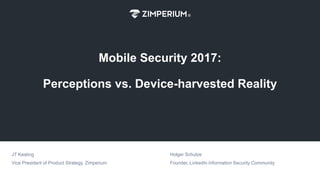 All Rights Reserved © 2017 0
Mobile Security 2017:
Perceptions vs. Device-harvested Reality
JT Keating
Vice President of Product Strategy, Zimperium
Holger Schulze
Founder, LinkedIn Information Security Community
 