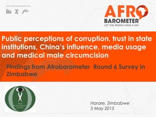 WWW.AFROBAROMETER.ORG
Findings from Afrobarometer Round 6 Survey in
Zimbabwe
Public perceptions of corruption, trust in state
institutions, China’s influence, media usage
and medical male circumcision
Harare, Zimbabwe
5 May 2015
 