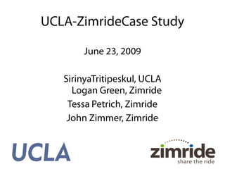 UCLA-ZimrideCase Study June 23, 2009 SirinyaTritipeskul, UCLALogan Green, Zimride Tessa Petrich, Zimride John Zimmer, Zimride 