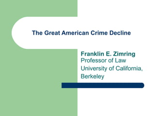 The Great American Crime Decline Franklin E. Zimring  Professor of Law University of California, Berkeley 