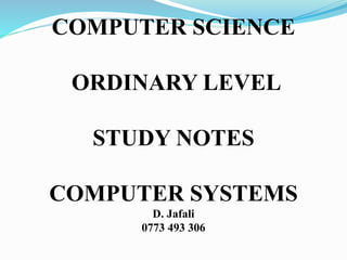 COMPUTER SCIENCE
ORDINARY LEVEL
STUDY NOTES
COMPUTER SYSTEMS
D. Jafali
0773 493 306
 