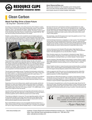 RESOURCEÊCLIPS
                                                                                          About ResourceClips.com
                                                                                          We provide investors in the Canadian junior mining sector
                                                                                          with up-to-the-minute articles about companies in the news
                  essentialÊresourceÊnews                                                 and a quick source of critical investor information.




       Clean Carbon
Black Fuel May Drive a Green Future
~ By Greg Klein - December 20 2011

According to environmentalists, a low-carbon economy will be integral to a green          But future demand won’t necessarily be limited to increased lithium-ion usage.
future of electric vehicles and clean energy. Paradoxically, however, many analysts,      According to a January 2011 report from the US Geological Survey, “Large-scale
explorers, miners—and especially the market—believe that future will rely on a            fuel-cell applications are being developed that could consume as much graphite as
vastly increased supply of one form of carbon: graphite. “The historic uses for graph-    all other uses combined.” University of West Virginia researchers, meanwhile, say
ite are still growing,” says Ryan Fletcher, a director at Zimtu Capital TSXV:ZC. “But     next-generation pebble-bed nuclear reactors could use the world’s entire current
new uses are putting incremental demand on the market.”                                   output of flake graphite.

Graphite, a carbon allotrope, can be considered coal at its highest grade and a           Not surprisingly, a July 2010 European Union report lists graphite as one of 14 raw
cousin to diamonds. It is used most widely to create extremely heat-resistant coat-       materials considered economically critical.
ings for steel manufacturing equipment, as well as an additive in steel itself. Among
other uses, it’s also found in brake linings, gaskets and clutches, golf clubs and        Continued Chinese dominance in production is a major concern. The US Geological
tennis rackets and, under the alias of “lead,” it’s the key component in pencils.         Survey credits China with producing 800,000 tonnes in 2010, far outpacing India
                                                                                          (130,000 tonnes), Brazil (76,000 tonnes), North Korea (30,000 tonnes) and Canada
                                                                                          (25,000 tonnes). All other countries combined produced just 32,000 tonnes. But the
                                                                                          USGS estimates the world’s inferred resources to exceed 800 million tonnes.


                                                                                          Just two mines account for Canada’s fifth-place status. Eagle Graphite Corp
                                                                                          produces high-flake graphite from its southeast BC mine, while Timcal Graphite &
                                                                                          Carbon mines flake graphite at its Lac-des-Iles Mine in Quebec.

                                                                                          Other Canadian projects are in the exploration or development stage. “When it
                                                                                          comes to graphite, Canada has some of the world’s best terrain in the metamorphic
                                                                                          belt extending from southeast Ontario up to northern Quebec,” Fletcher reports.

                                                                                          Northern Graphite’s TSXV:NGC Bissett Creek Property in eastern Ontario is sched-
Future projections link graphite to alternative energy: fuel cells, solar panels,         uled to begin feasibility and permitting in 1Q 2012. Earlier this month, Focus Metals
pebble-bed nuclear reactors and, especially, lithium-ion batteries. Used for comput-      TSXV:FMS published a resource estimate for its Lac Knife Project in northeast
ers, cameras, cell phones and MP3 players, lithium-ion is now taking the place of         Quebec.
nickel-metal hydride to power electric vehicles. The prognosis for electric vehicles,
meanwhile, is dramatic. Today only about 2% of all vehicles sold are electric, and        Ontario Graphite Ltd plans to reopen the past-producing Kearney Mine in southeast
most are nickel-metal powered. But by 2020, electric vehicles powered by lithium-         Ontario, which it calls the largest confirmed graphite prospect in North America and
ion are expected to command anywhere from 5% to 18% of sales.                             one of the largest individual deposits outside of China and North Korea.

That will require new graphite sources. Throughout the last decade, world produc-         Under an agreement with Zimtu and one of its prospecting partners, Strike Gold
tion hovered around 1.1 million tonnes a year. And about 70% to 80% of that came          Corp TSXV:SRK is earning a 100% interest the Deep Bay East and Simon Lake
from China, which is now restricting exports through a 20% export duty, a 17%             graphite properties in northern Saskatchewan.
value-added tax and an export licensing system.
Fletcher emphasizes that graphite “isn’t a homogenous market. There are different         Orocan Resource TSXV:OR has picked up 12 projects in three districts of Ontario
sizes of flake, different purity levels. Unlike many other commodities, there’s no        and Quebec and just announced a $1-million private placement. Canadians explor-
global market to sell into. That creates an intimate relationship between miners and      ing abroad include Mega Graphite Inc, which is negotiating with an ASX-listed
customers.”                                                                               company to acquire Australia’s largest graphite property, the Uley Mine.

Depending on the ore and milling process, graphite varies by grade, particle-size         For the present, the graphite boom is still at the speculative stage. Should the Chi-
distribution (or mesh) and moisture content, among other factors. For example a           nese economy falter, new battery technology emerge or electric vehicles go the way
large-flake product might be +80 mesh (0.177 millimetres) with a grade of 94% to          of the Edsel, graphite stocks might not be worth much more than a chunk of coal in
99% graphitic carbon, less than 0.5% moisture content, 1.3% volatile matter, 0.01%        a wayward kid’s Christmas stocking. But one way or another, it looks like carbon will
sulphur and 0.55g/cm3 loose-bulk density.                                                 prevail.




                                                                                             “
Less than half the graphite produced is the large-flake stuff essential to lithium-ion
batteries and other new uses. About 60% of world production is of the fine-mesh or
amorphous graphite used for traditional purposes such as steel making.

These facts are reflected in rising prices. This year large-flake graphite (+80 mesh)                             Unlike many other commodities,
hit the $2,500 to $3,000 a tonne range, about twice 2010 prices. Medium-flake                                  there’s no global market to sell into.
graphite has reached $2,200 to $2,500 a tonne and fine flake $2,200 to $2,400,
while amorphous graphite has been selling for $850.                                                            That creates an intimate relationship
                                                                                                                   between miners and customers
Byron Capital Markets expects to see annual graphite demand increase from 1.1
million tonnes to about 2.6 million tonnes by 2020. Even if the lithium-ion predictions
don’t pan out, Byron still sees demand steadily rising to 1.5 million tonnes by 2020.                                                – Ryan Fletcher

www.resourceclips.com		 publisher: Andrea Butterworth abutterworth@resourceclips.com - 778.432.0593
				                    editor: Kevin Michael Grace kgrace@resourceclips.com - 250.483.3753
				sales: sales@resourceclips.com
 