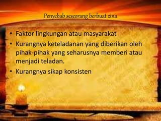 Penyebab seseorang berbuat zina
• Faktor lingkungan atau masyarakat
• Kurangnya keteladanan yang diberikan oleh
pihak-pihak yang seharusnya memberi atau
menjadi teladan.
• Kurangnya sikap konsisten
 
