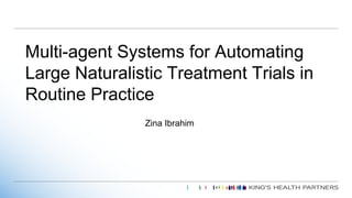 Multi-agent Systems for Automating
Large Naturalistic Treatment Trials in
Routine Practice
Zina Ibrahim
 