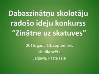 Dabaszinātņu skolotāju
radošo ideju konkurss
“Zinātne uz skatuves”
2016. gada 10. septembris
Metāla svētki
Jelgava, Pasta sala
 