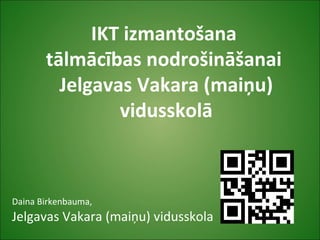 IKT izmantošana
tālmācības nodrošināšanai
Jelgavas Vakara (maiņu)
vidusskolā
Daina Birkenbauma,
Jelgavas Vakara (maiņu) vidusskola
 