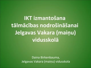 IKT izmantošana
tālmācības nodrošināšanai
Jelgavas Vakara (maiņu)
vidusskolā
Daina Birkenbauma,
Jelgavas Vakara (maiņu) vidusskola
 