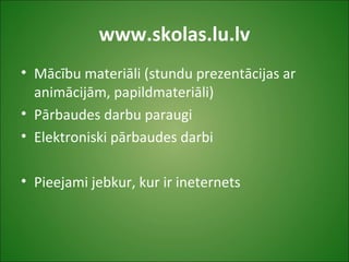www.skolas.lu.lv
• Mācību materiāli (stundu prezentācijas ar
animācijām, papildmateriāli)
• Pārbaudes darbu paraugi
• Elektroniski pārbaudes darbi
• Pieejami jebkur, kur ir ineternets
 