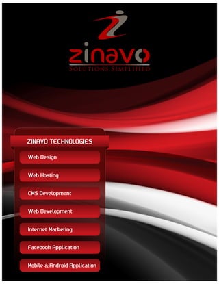 S ol u t ion s S i m pl i

ZINAVO TECHNOLOGIES
Web Design
Web Hosting
CMS Development
Web Development
Internet Marketing
Facebook Application
Mobile & Android Application

ed

 