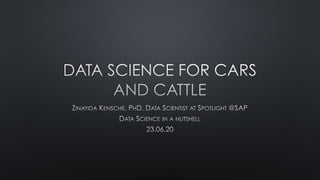 DATA SCIENCE FOR CARS
AND CATTLE
ZINAYIDA KENSCHE, PHD, DATA SCIENTIST AT SPOTLIGHT @SAP
DATA SCIENCE IN A NUTSHELL
23.06.20
 