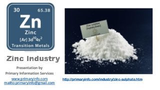 Presentation by
Primary Information Services
www.primaryinfo.com
mailto:primaryinfo@gmail.com
http://primaryinfo.com/industry/zinc-sulphate.htm
 