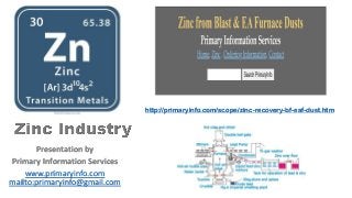 Presentation by
Primary Information Services
www.primaryinfo.com
mailto:primaryinfo@gmail.com
http://primaryinfo.com/scope/zinc-recovery-bf-eaf-dust.htm
 
